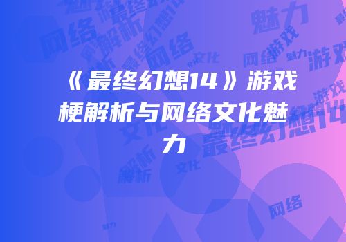 《最终幻想14》游戏梗解析与网络文化魅力