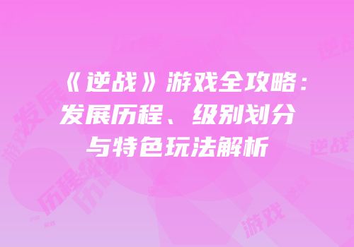 《逆战》游戏全攻略：发展历程、级别划分与特色玩法解析