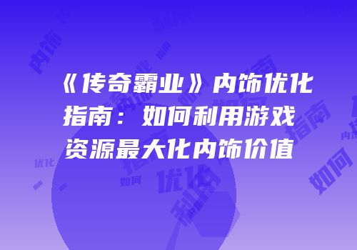 《传奇霸业》内饰优化指南：如何利用游戏资源最大化内饰价值