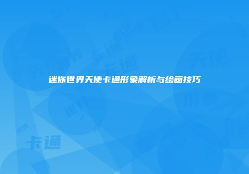 迷你世界天使卡通形象解析与绘画技巧