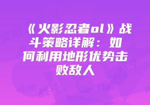 《火影忍者ol》战斗策略详解：如何利用地形优势击败敌人