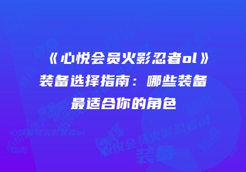 《心悦会员火影忍者ol》装备选择指南：哪些装备最适合你的角色