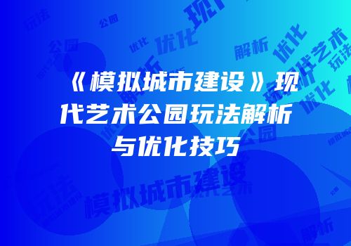《模拟城市建设》现代艺术公园玩法解析与优化技巧