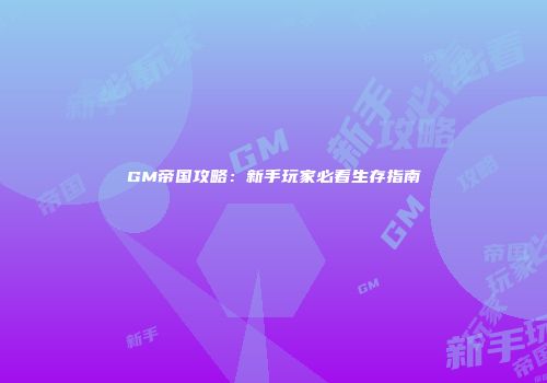 GM帝国攻略：新手玩家必看生存指南