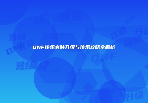 DNF传承套装升级与传承攻略全解析