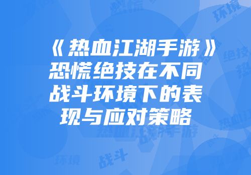 《热血江湖手游》恐慌绝技在不同战斗环境下的表现与应对策略