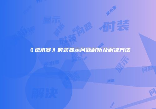 《逆水寒》时装显示问题解析及解决方法