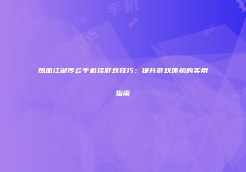 热血江湖传云手机挂游戏技巧：提升游戏体验的实用指南