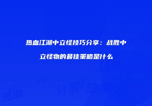 热血江湖中立怪技巧分享：战胜中立怪物的最佳策略是什么