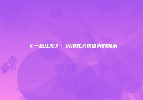 《一念江湖》：沉浸式武侠世界的探索