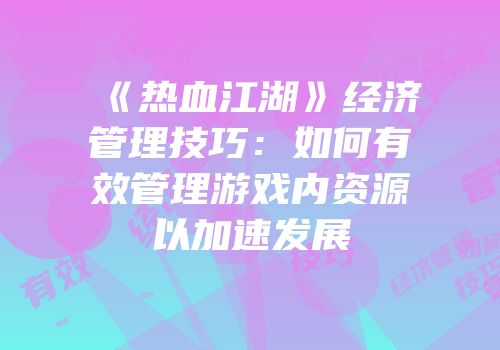 《热血江湖》经济管理技巧：如何有效管理游戏内资源以加速发展