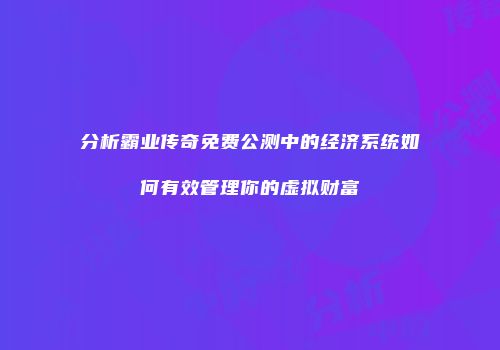 分析霸业传奇免费公测中的经济系统如何有效管理你的虚拟财富