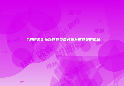 《阴阳师》神秘妖怪莹草分布与刷怪策略揭秘