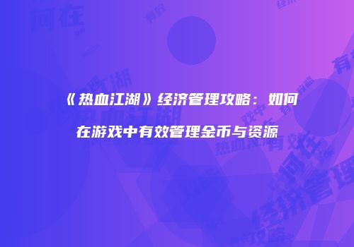 《热血江湖》经济管理攻略：如何在游戏中有效管理金币与资源