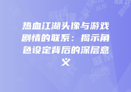 热血江湖头像与游戏剧情的联系：揭示角色设定背后的深层意义