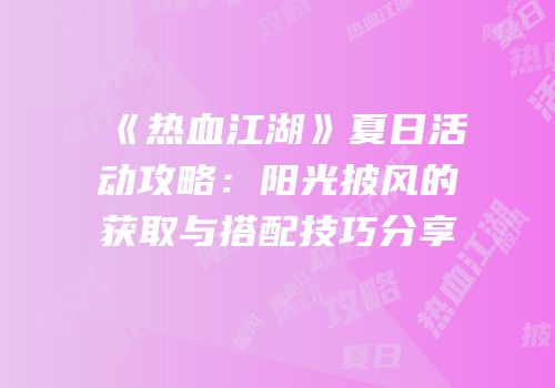 《热血江湖》夏日活动攻略：阳光披风的获取与搭配技巧分享