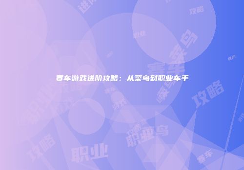 赛车游戏进阶攻略：从菜鸟到职业车手