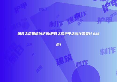 明日之后建筑防护板(明日之后护甲店制作需要什么材料)