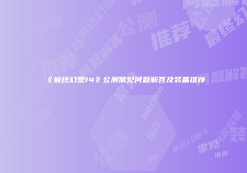 《最终幻想14》公测常见问题解答及装备推荐