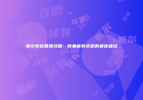 赛尔号杜鲁恩攻略：收集稀有资源的最佳途径