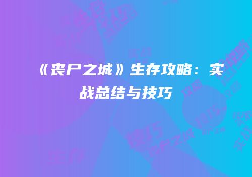 《丧尸之城》生存攻略：实战总结与技巧