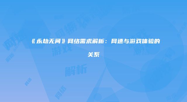 《永劫无间》网络需求解析：网速与游戏体验的关系