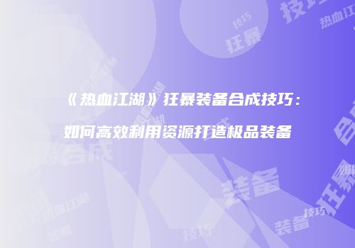 《热血江湖》狂暴装备合成技巧：如何高效利用资源打造极品装备