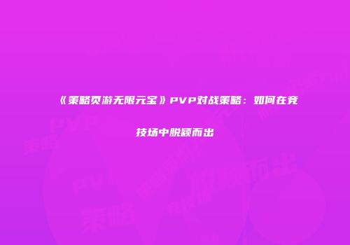 《策略页游无限元宝》PVP对战策略：如何在竞技场中脱颖而出