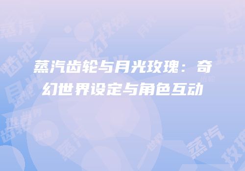 蒸汽齿轮与月光玫瑰：奇幻世界设定与角色互动