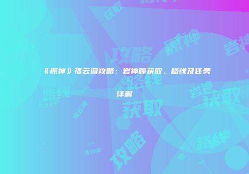 《原神》孤云阁攻略：岩神瞳获取、路线及任务详解