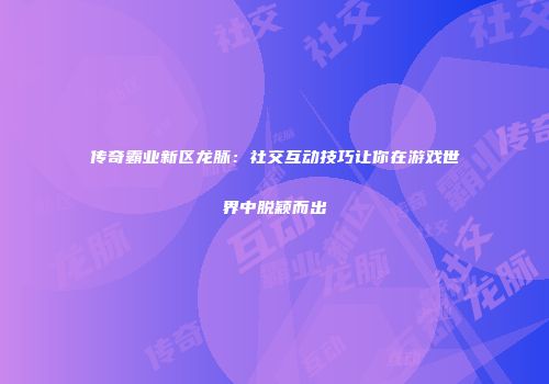 传奇霸业新区龙脉：社交互动技巧让你在游戏世界中脱颖而出