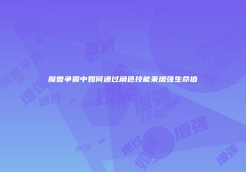 魔兽争霸中如何通过角色技能来增强生命值