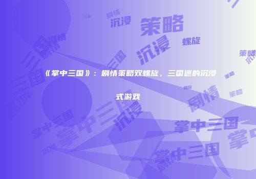 《掌中三国》：剧情策略双螺旋，三国迷的沉浸式游戏