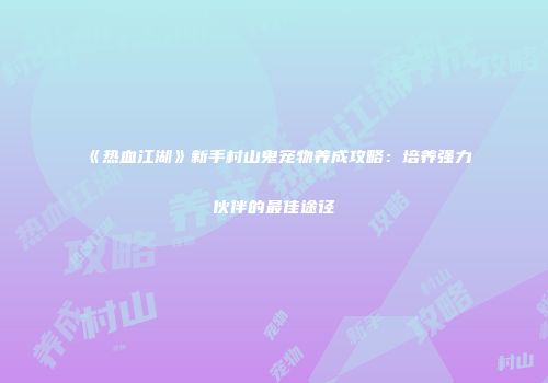 《热血江湖》新手村山鬼宠物养成攻略：培养强力伙伴的最佳途径