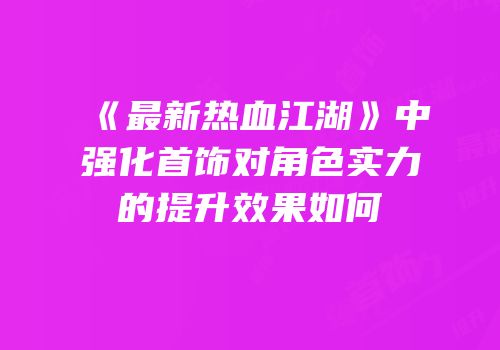 《最新热血江湖》中强化首饰对角色实力的提升效果如何