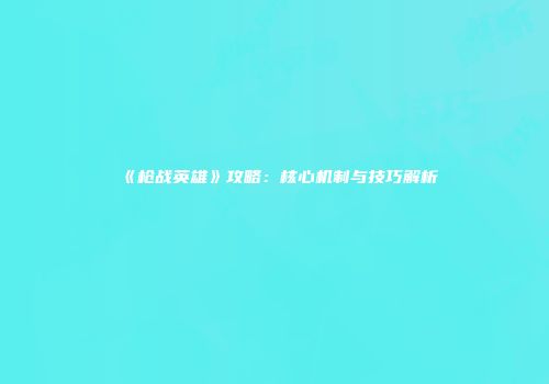 《枪战英雄》攻略：核心机制与技巧解析