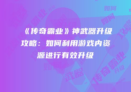 《传奇霸业》神武器升级攻略：如何利用游戏内资源进行有效升级
