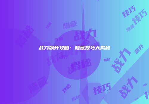 战力飙升攻略：隐藏技巧大揭秘