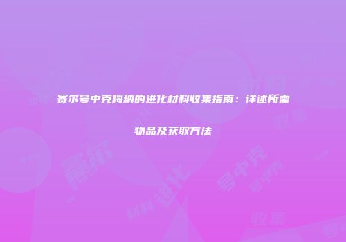赛尔号中克梅纳的进化材料收集指南：详述所需物品及获取方法