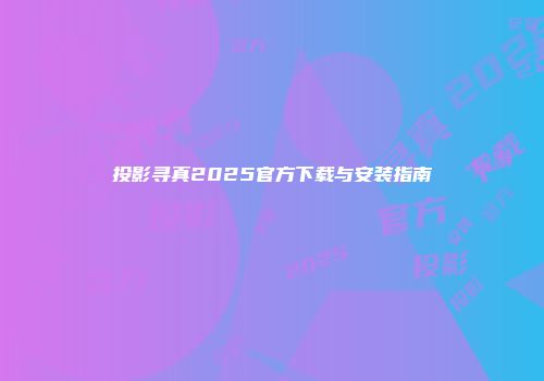投影寻真2025官方下载与安装指南