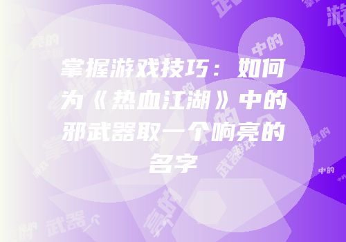 掌握游戏技巧：如何为《热血江湖》中的邪武器取一个响亮的名字