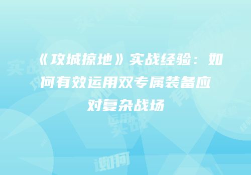 《攻城掠地》实战经验：如何有效运用双专属装备应对复杂战场