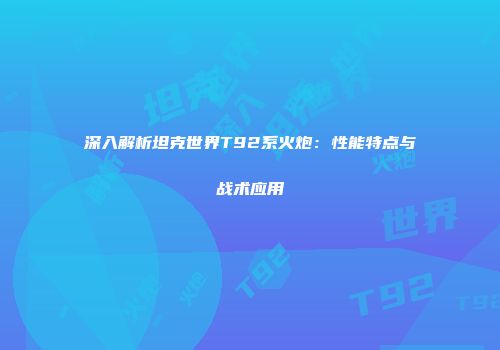 深入解析坦克世界T92系火炮：性能特点与战术应用