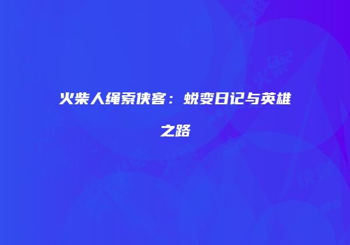 火柴人绳索侠客：蜕变日记与英雄之路