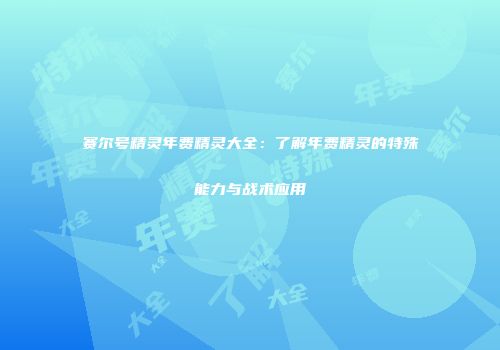 赛尔号精灵年费精灵大全：了解年费精灵的特殊能力与战术应用