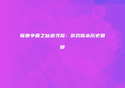魔兽争霸之仙道寻踪：游戏版本历史回顾