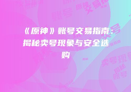 《原神》账号交易指南：揭秘卖号现象与安全选购