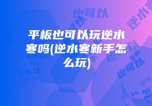 平板也可以玩逆水寒吗(逆水寒新手怎么玩)