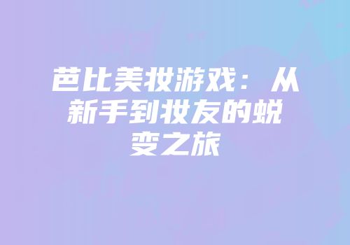 芭比美妆游戏：从新手到妆友的蜕变之旅