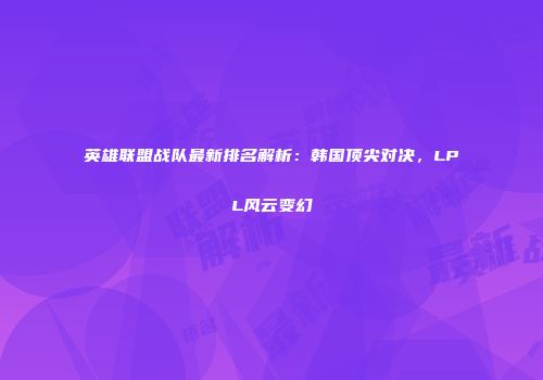 英雄联盟战队最新排名解析：韩国顶尖对决，LPL风云变幻